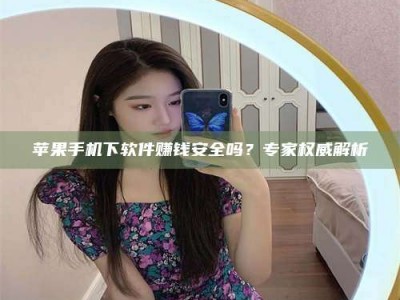 湘阴苹果手机下软件赚钱安全吗？专家权威解析