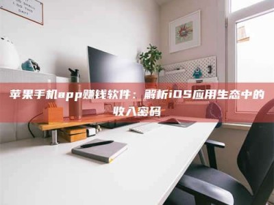 湘阴苹果手机app赚钱软件：解析iOS应用生态中的收入密码