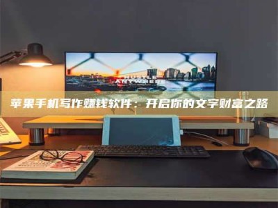 湘阴苹果手机写作赚钱软件：开启你的文字财富之路