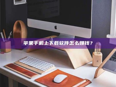 湘阴苹果手机上下载软件怎么赚钱？