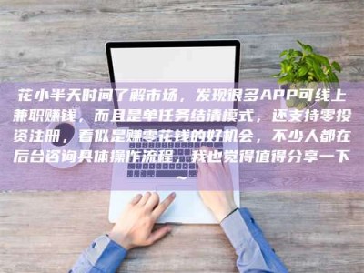 湘阴花小半天时间了解市场，发现很多APP可线上兼职赚钱，而且是单任务结清模式，还支持零投资注册，看似是赚零花钱的好机会，不少人都在后台咨询具体操作流程，我也觉得值得分享一下~