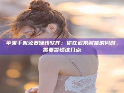 湘阴苹果手机免费赚钱软件：你在追求财富的同时，需要警惕这几点