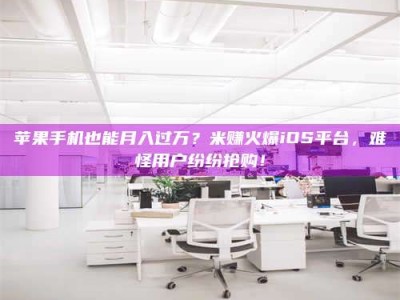 湘阴苹果手机也能月入过万？米赚火爆iOS平台，难怪用户纷纷抢购！