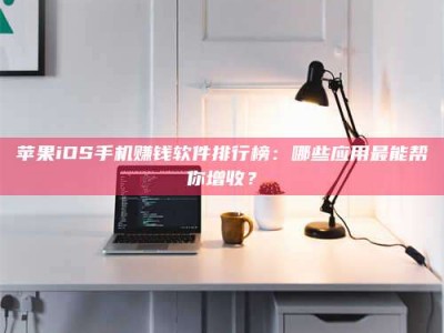 湘阴苹果iOS手机赚钱软件排行榜：哪些应用最能帮你增收？