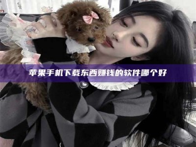 湘阴苹果手机下载东西赚钱的软件哪个好