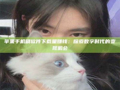 湘阴苹果手机刷软件下载量赚钱：探索数字时代的变现机会